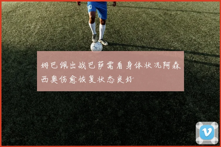 姆巴佩出战巴萨需看身体状况阿森西奥伤愈恢复状态良好