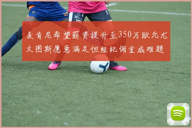 麦肯尼希望薪资提升至350万欧元尤文图斯愿意满足但经纪佣金成难题