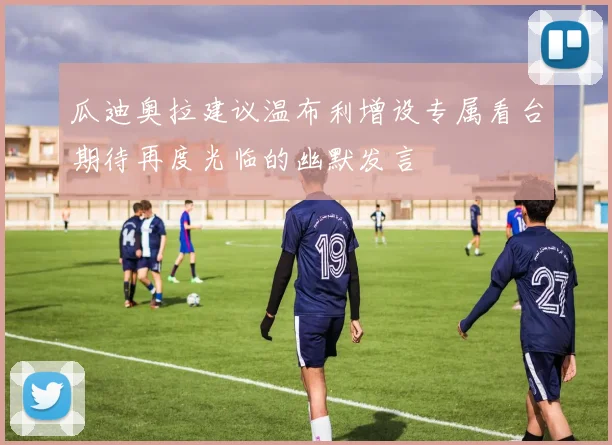 瓜迪奥拉建议温布利增设专属看台期待再度光临的幽默发言