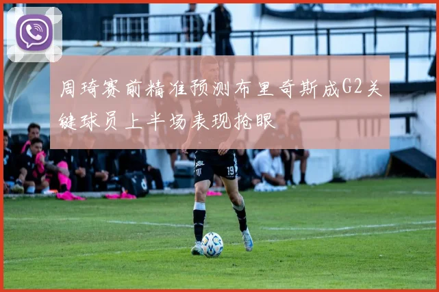 周琦赛前精准预测布里奇斯成G2关键球员上半场表现抢眼