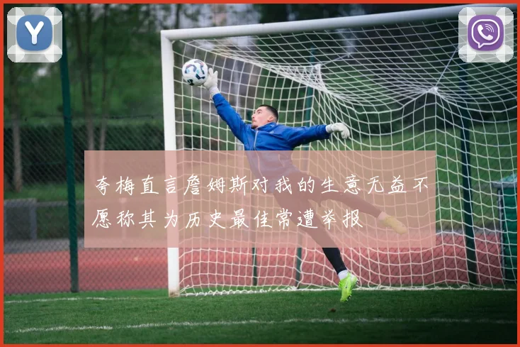 夸梅直言詹姆斯对我的生意无益不愿称其为历史最佳常遭举报