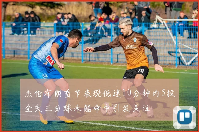 杰伦布朗首节表现低迷10分钟内5投全失三分球未能命中引发关注