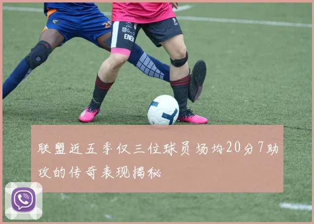 联盟近五季仅三位球员场均20分7助攻的传奇表现揭秘