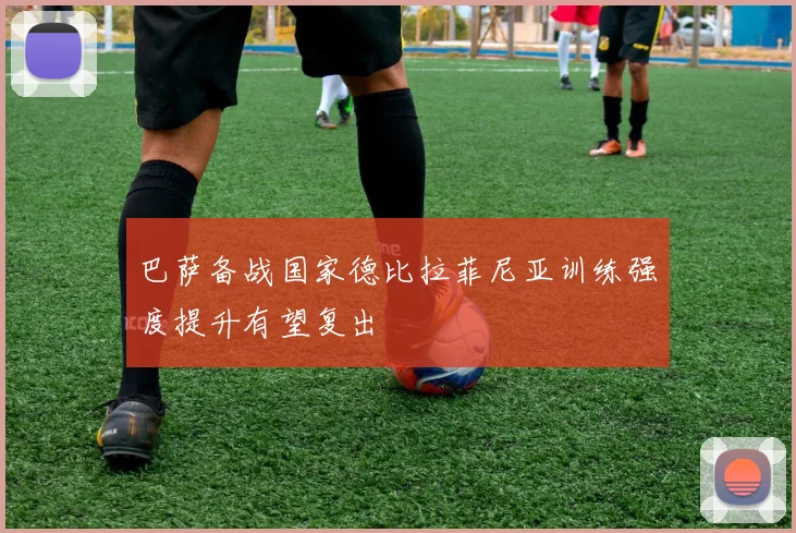 巴萨备战国家德比拉菲尼亚训练强度提升有望复出