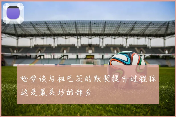 哈登谈与祖巴茨的默契提升过程称这是最美妙的部分