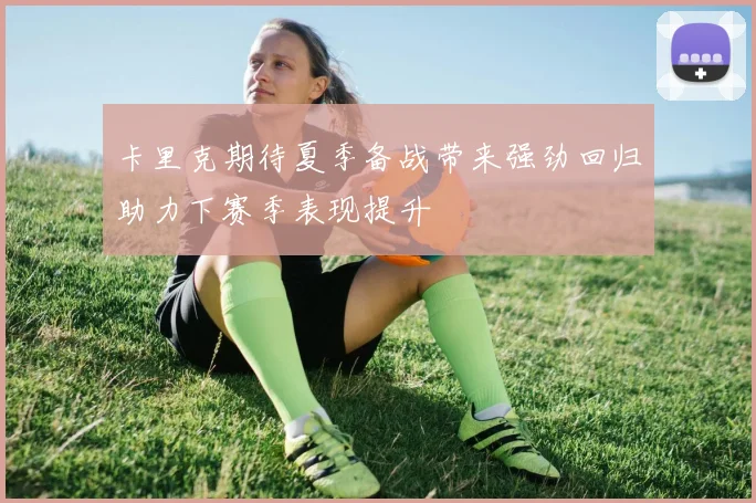 卡里克期待夏季备战带来强劲回归助力下赛季表现提升