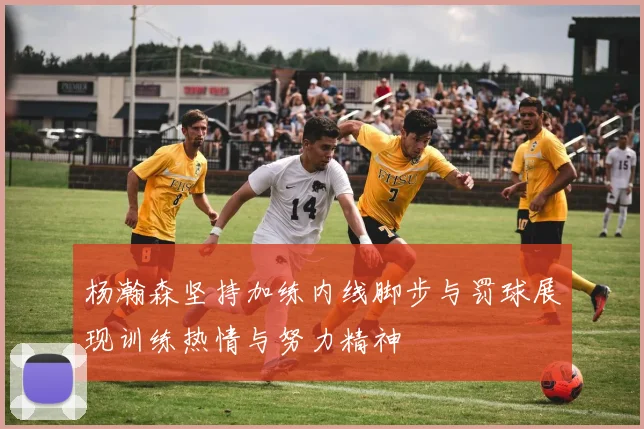 杨瀚森坚持加练内线脚步与罚球展现训练热情与努力精神