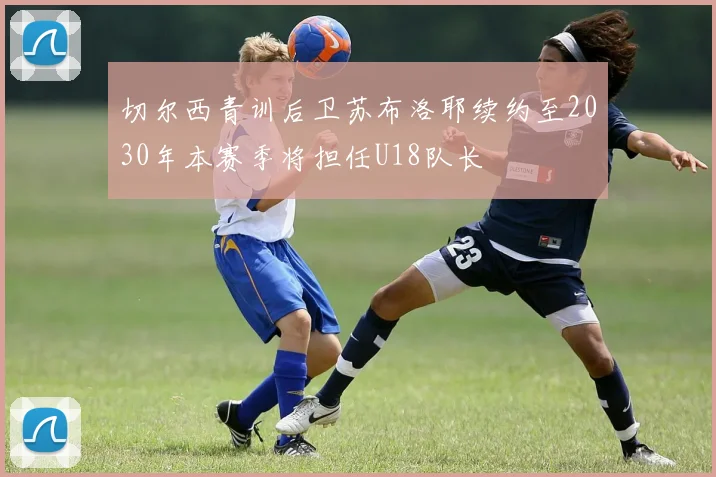 切尔西青训后卫苏布洛耶续约至2030年本赛季将担任U18队长
