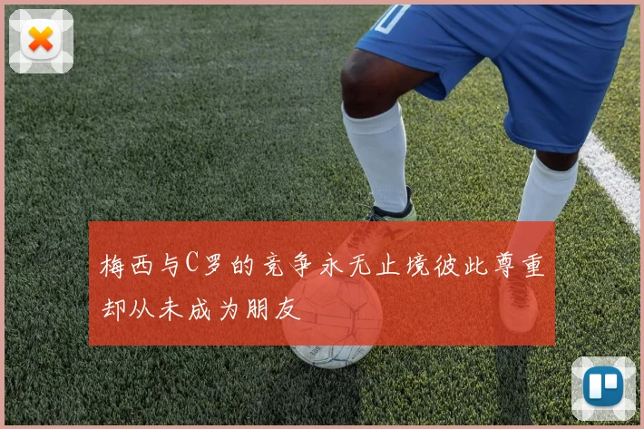 梅西与C罗的竞争永无止境彼此尊重却从未成为朋友