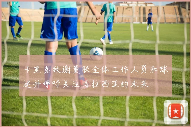 卡里克致谢曼联全体工作人员和球迷并呼吁关注马拉西亚的未来