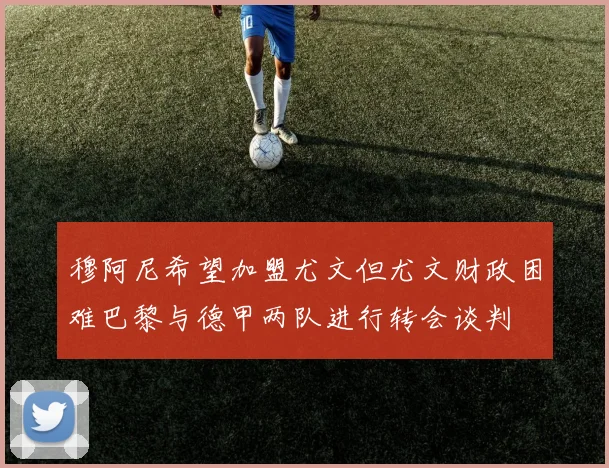 穆阿尼希望加盟尤文但尤文财政困难巴黎与德甲两队进行转会谈判