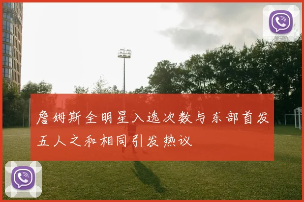 詹姆斯全明星入选次数与东部首发五人之和相同引发热议