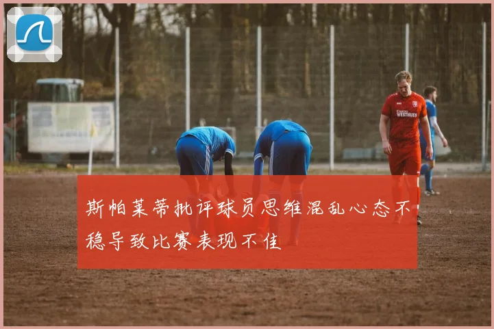 斯帕莱蒂批评球员思维混乱心态不稳导致比赛表现不佳