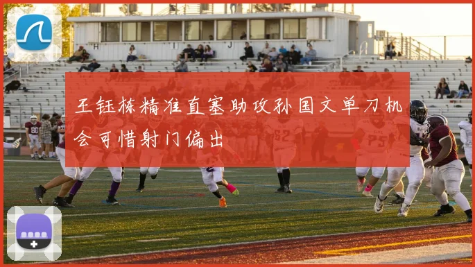 王钰栋精准直塞助攻孙国文单刀机会可惜射门偏出