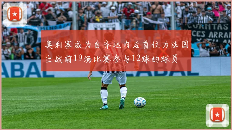 奥利塞成为自齐达内后首位为法国出战前19场比赛参与12球的球员