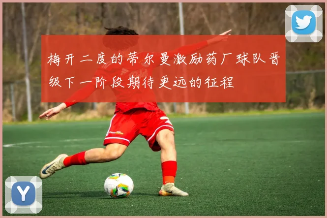 梅开二度的蒂尔曼激励药厂球队晋级下一阶段期待更远的征程