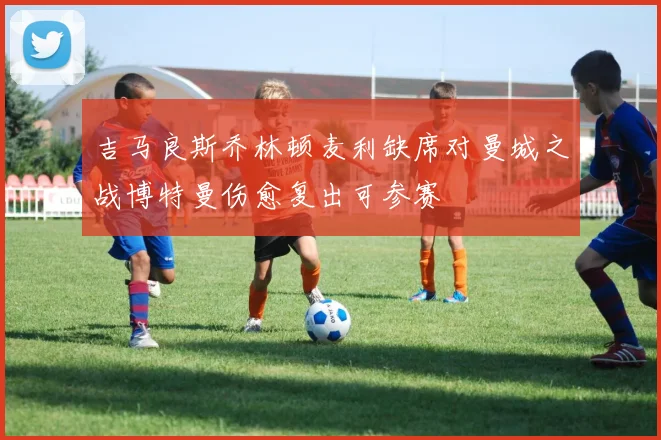 吉马良斯乔林顿麦利缺席对曼城之战博特曼伤愈复出可参赛